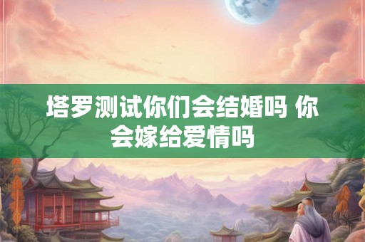 塔罗测试你们会结婚吗 你会嫁给爱情吗