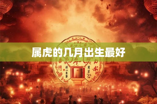 属虎的几月出生最好 属虎的几月出生最好