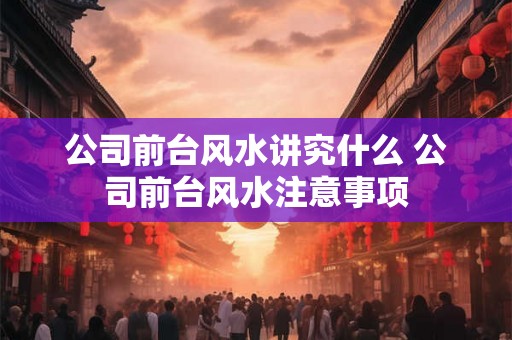 公司前台风水讲究什么 公司前台风水注意事项