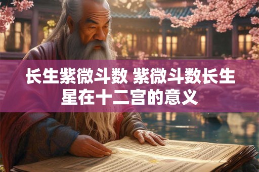 长生紫微斗数 紫微斗数长生星在十二宫的意义 长生紫微斗数 紫微斗数长生星在十二宫的意义