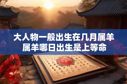大人物一般出生在几月属羊 属羊哪日出生是上等命