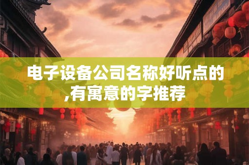 电子设备公司名称好听点的,有寓意的字推荐