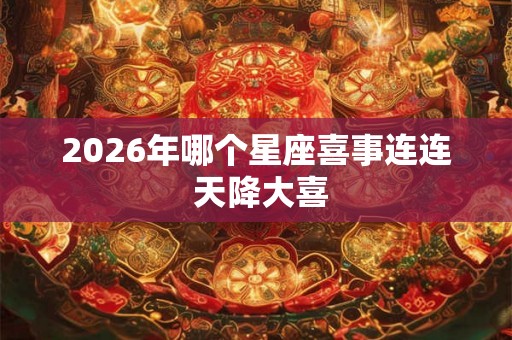 2026年哪个星座喜事连连 天降大喜