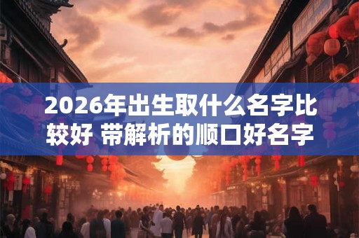 2026年出生取什么名字比较好 带解析的顺口好名字