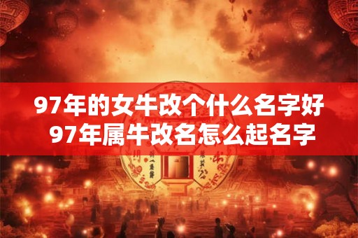 97年的女牛改个什么名字好 97年属牛改名怎么起名字好