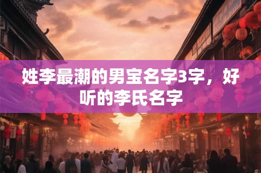 姓李最潮的男宝名字3字，好听的李氏名字