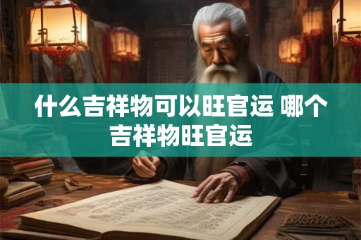 什么吉祥物可以旺官运 哪个吉祥物旺官运 什么吉祥物可以旺官运 哪个吉祥物旺官运