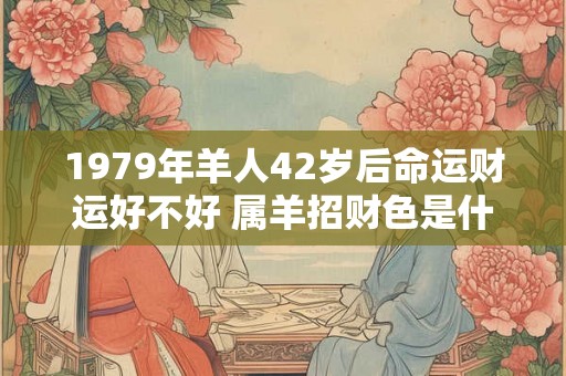 1979年羊人42岁后命运财运好不好 属羊招财色是什么