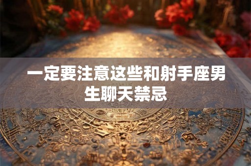 一定要注意这些和射手座男生聊天禁忌 一定要注意这些和射手座男生聊天禁忌