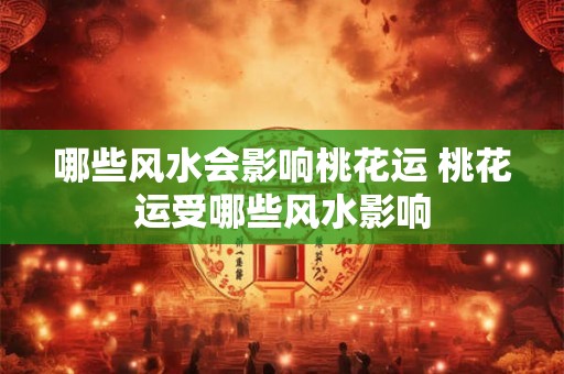 哪些风水会影响桃花运 桃花运受哪些风水影响 哪些风水会影响桃花运 桃花运受哪些风水影响