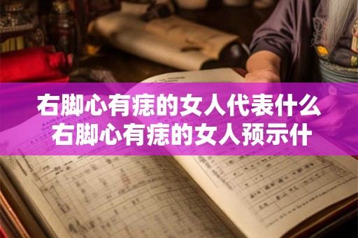 右脚心有痣的女人代表什么 右脚心有痣的女人预示什么 右脚心有痣的女人代表什么 右脚心有痣的女人预示什么