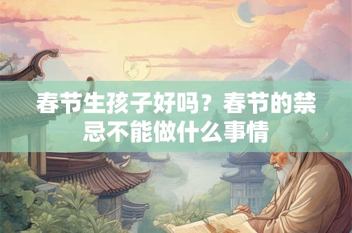 春节生孩子好吗？春节的禁忌不能做什么事情