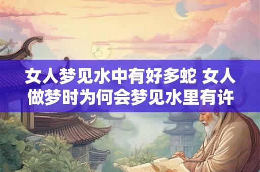 女人梦见水中有好多蛇 女人做梦时为何会梦见水里有许多蛇
