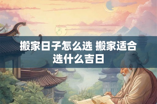 搬家日子怎么选 搬家适合选什么吉日
