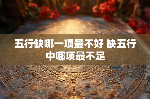 五行缺哪一项最不好 缺五行中哪项最不足