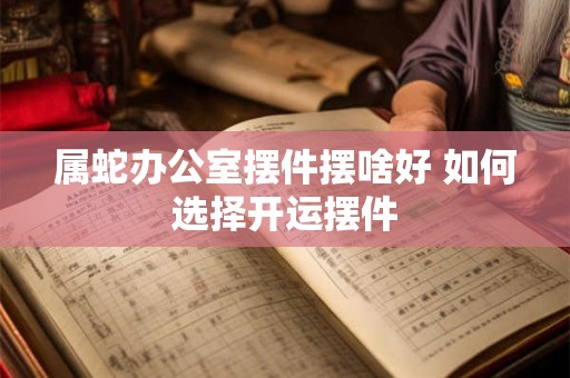 属蛇办公室摆件摆啥好 如何选择开运摆件 属蛇办公室摆件摆啥好 如何选择开运摆件