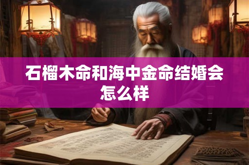 石榴木命和海中金命结婚会怎么样