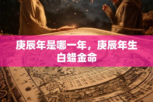 庚辰年是哪一年，庚辰年生白蜡金命
