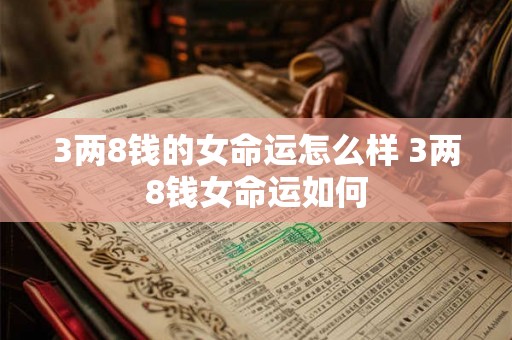 3两8钱的女命运怎么样 3两8钱女命运如何