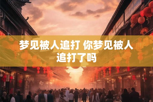 梦见被人追打 你梦见被人追打了吗 梦见被人追打 你梦见被人追打了吗