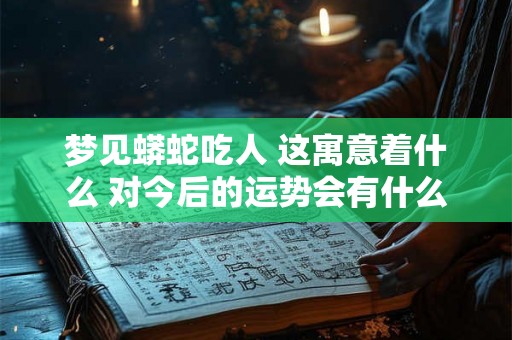 梦见蟒蛇吃人 这寓意着什么 对今后的运势会有什么样的改变