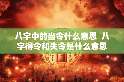 八字中的当令什么意思  八字得令和失令是什么意思