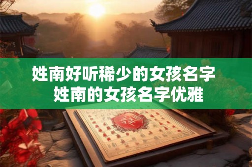 姓南好听稀少的女孩名字  姓南的女孩名字优雅