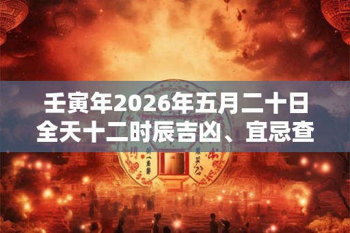壬寅年2026年五月二十日全天十二时辰吉凶、宜忌查询 壬寅年2026年五月二十日全天十二时辰吉凶、宜忌查询