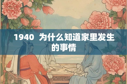 1940 为什么知道家里发生的事情 1940 为什么知道家里发生的事情