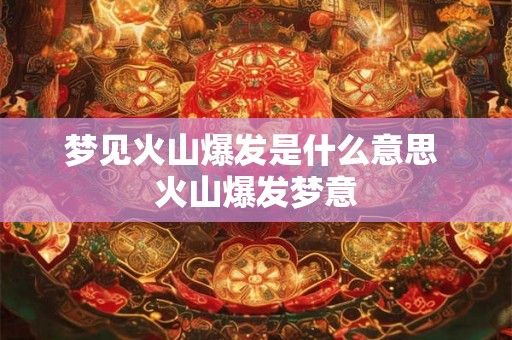 梦见火山爆发是什么意思 火山爆发梦意