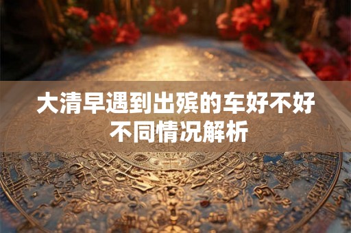 大清早遇到出殡的车好不好 不同情况解析