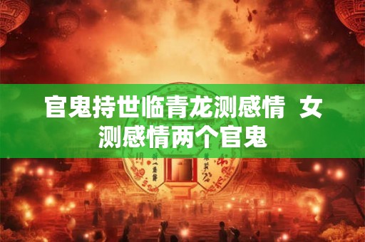 官鬼持世临青龙测感情  女测感情两个官鬼