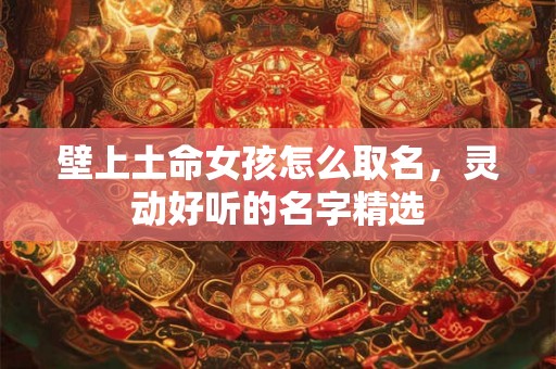 壁上土命女孩怎么取名，灵动好听的名字精选