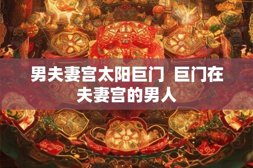 男夫妻宫太阳巨门  巨门在夫妻宫的男人