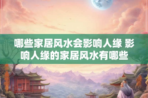 哪些家居风水会影响人缘 影响人缘的家居风水有哪些