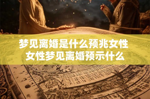 梦见离婚是什么预兆女性 女性梦见离婚预示什么