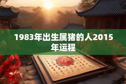 1983年出生属猪的人2015年运程