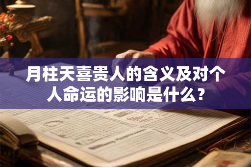 月柱天喜贵人的含义及对个人命运的影响是什么？