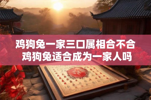 鸡狗兔一家三口属相合不合 鸡狗兔适合成为一家人吗