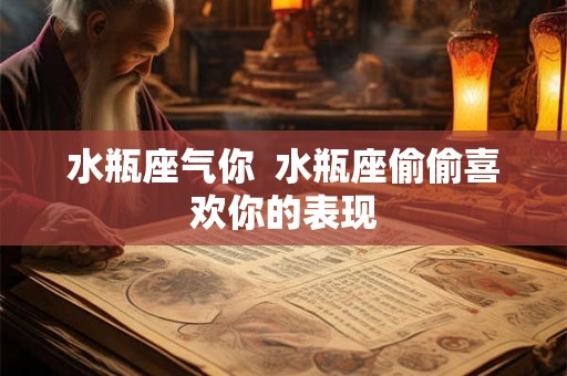 水瓶座气你  水瓶座偷偷喜欢你的表现