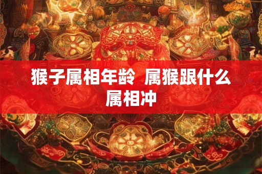 猴子属相年龄  属猴跟什么属相冲