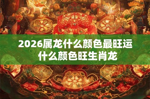 2026属龙什么颜色最旺运  什么颜色旺生肖龙