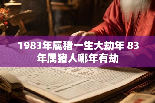 1983年属猪一生大劫年 83年属猪人哪年有劫