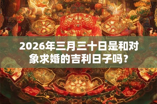 2026年三月三十日是和对象求婚的吉利日子吗？