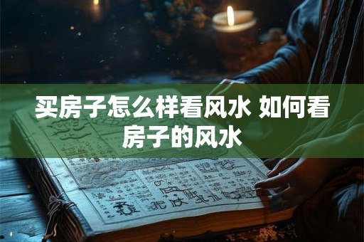 买房子怎么样看风水 如何看房子的风水