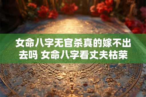 女命八字无官杀真的嫁不出去吗 女命八字看丈夫枯荣 女命八字无官杀真的嫁不出去吗 女命八字看丈夫枯荣