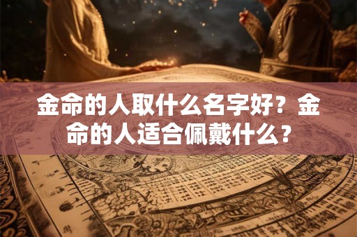 金命的人取什么名字好？金命的人适合佩戴什么？