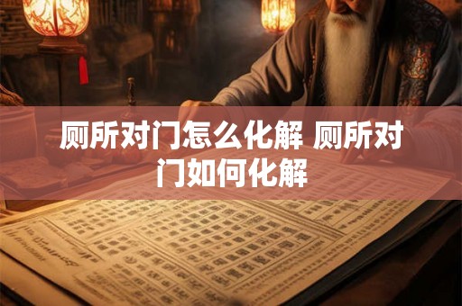 厕所对门怎么化解 厕所对门如何化解