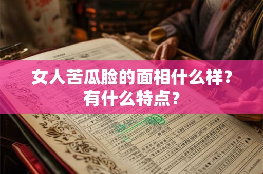 女人苦瓜脸的面相什么样？有什么特点？