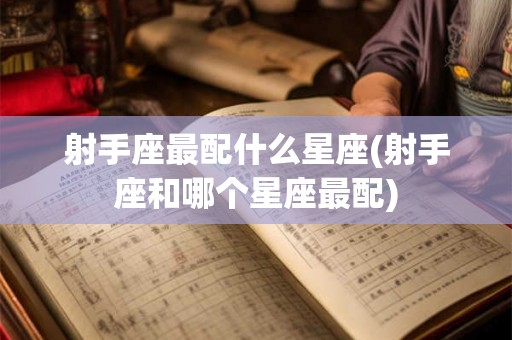 射手座最配什么星座(射手座和哪个星座最配)
